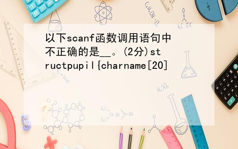 以下scanf函数调用语句中不正确的是__。(2分)structpupil{charname[20]
