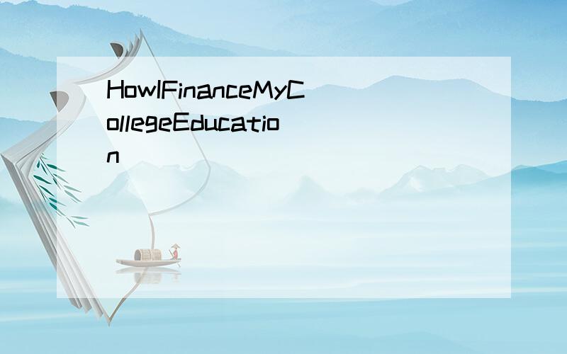 HowIFinanceMyCollegeEducation