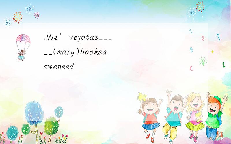 .We’vegotas_____(many)booksasweneed