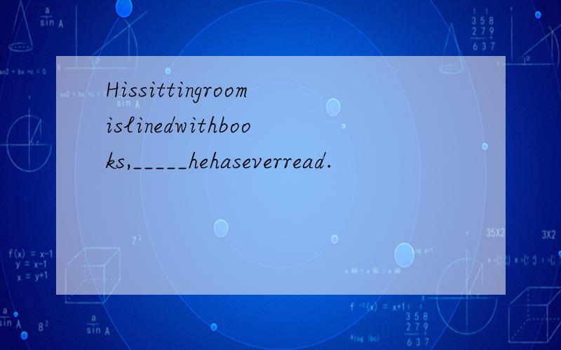 Hissittingroomislinedwithbooks,_____hehaseverread.