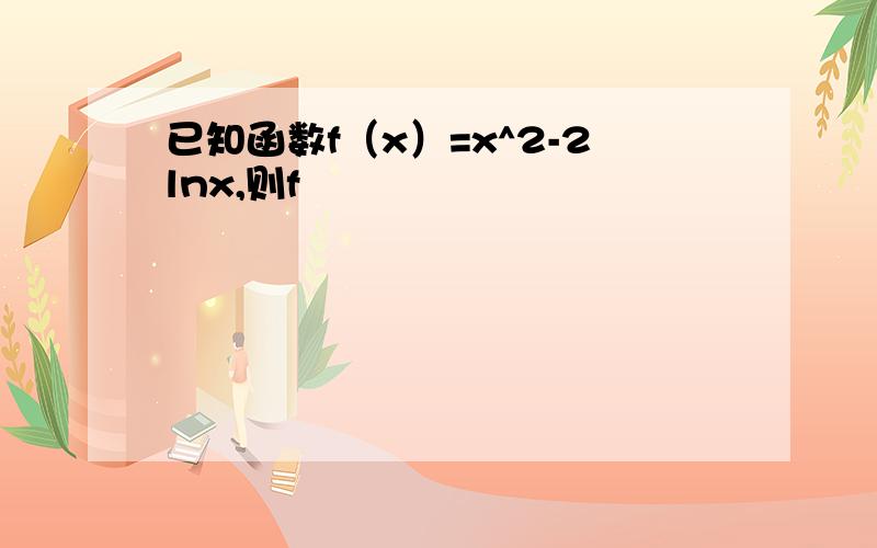 已知函数f（x）=x^2-2lnx,则f
