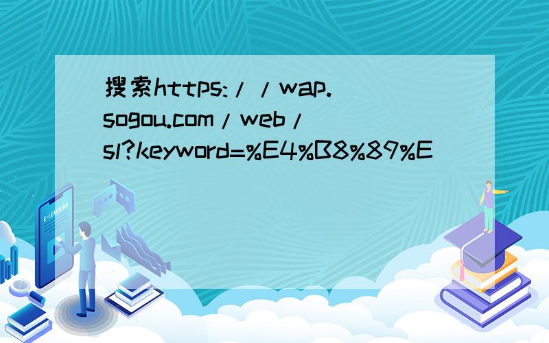 搜索https://wap.sogou.com/web/sl?keyword=%E4%B8%89%E