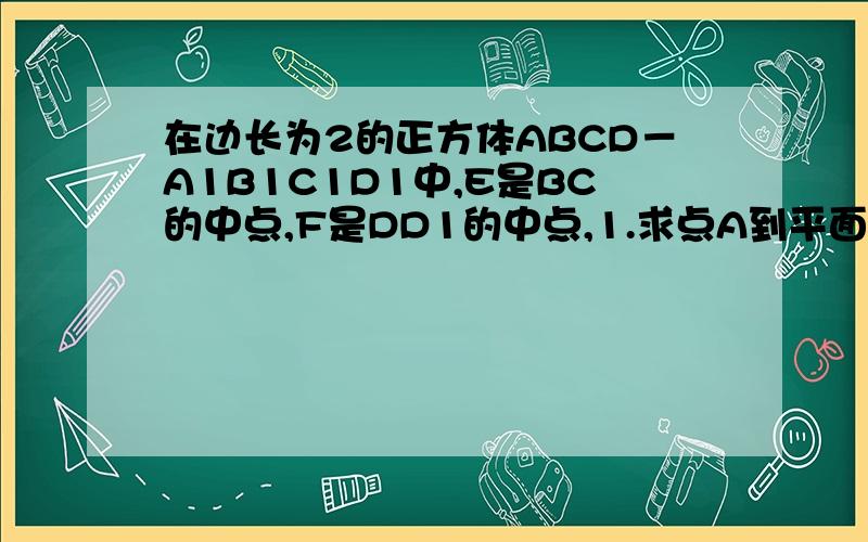 在边长为2的正方体ABCD－A1B1C1D1中,E是BC的中点,F是DD1的中点,1.求点A到平面A