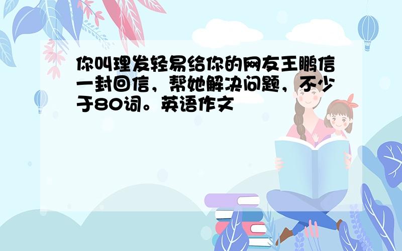 你叫理发轻易给你的网友王鹏信一封回信，帮她解决问题，不少于80词。英语作文