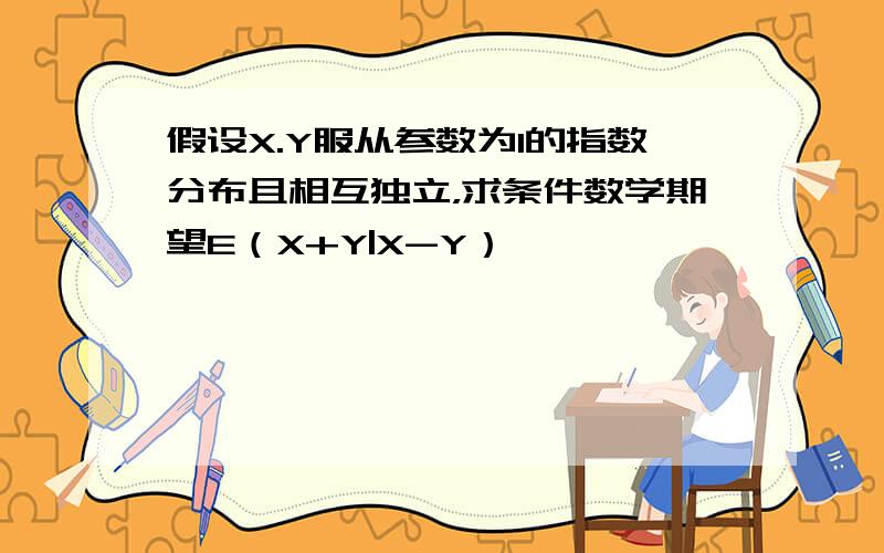 假设X.Y服从参数为1的指数分布且相互独立，求条件数学期望E（X+Y|X-Y）