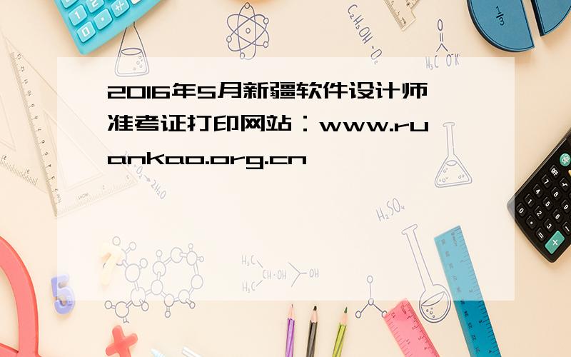 2016年5月新疆软件设计师准考证打印网站：www.ruankao.org.cn