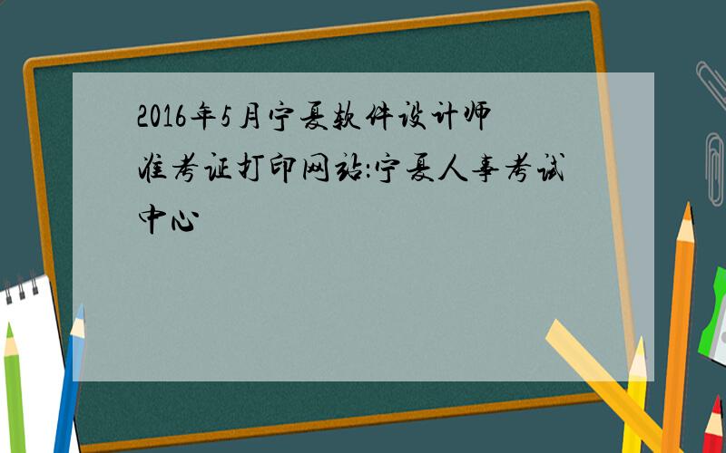 2016年5月宁夏软件设计师准考证打印网站：宁夏人事考试中心