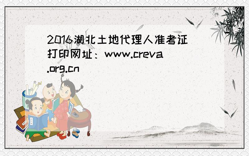 2016湖北土地代理人准考证打印网址：www.creva.org.cn