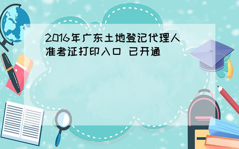 2016年广东土地登记代理人准考证打印入口 已开通