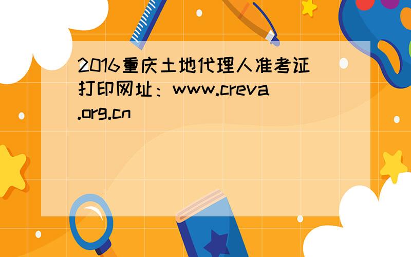 2016重庆土地代理人准考证打印网址：www.creva.org.cn