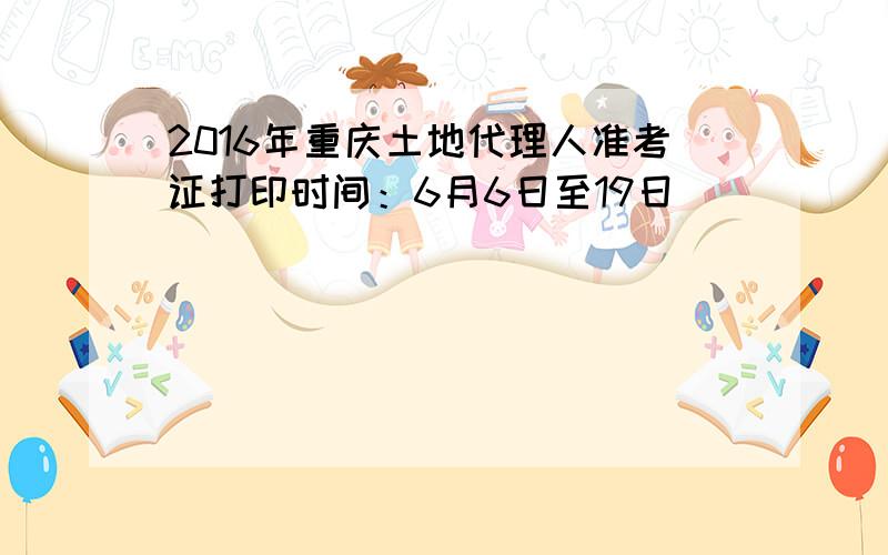 2016年重庆土地代理人准考证打印时间：6月6日至19日