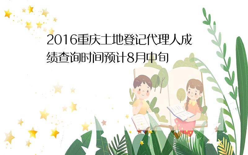 2016重庆土地登记代理人成绩查询时间预计8月中旬