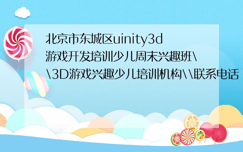 北京市东城区uinity3d游戏开发培训少儿周末兴趣班\\3D游戏兴趣少儿培训机构\\联系电话