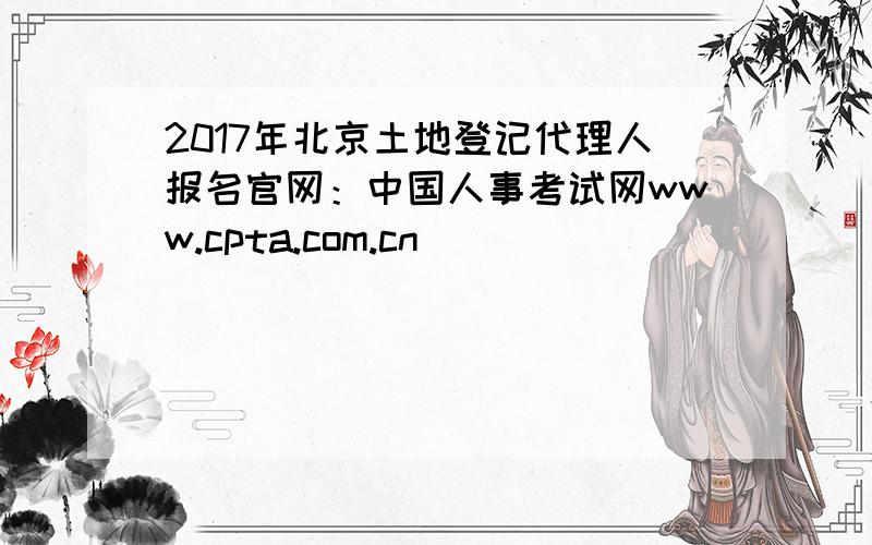 2017年北京土地登记代理人报名官网：中国人事考试网www.cpta.com.cn