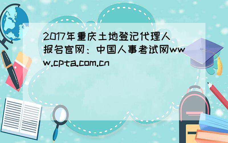 2017年重庆土地登记代理人报名官网：中国人事考试网www.cpta.com.cn