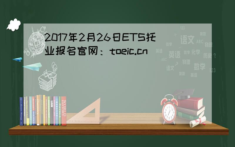 2017年2月26日ETS托业报名官网：toeic.cn