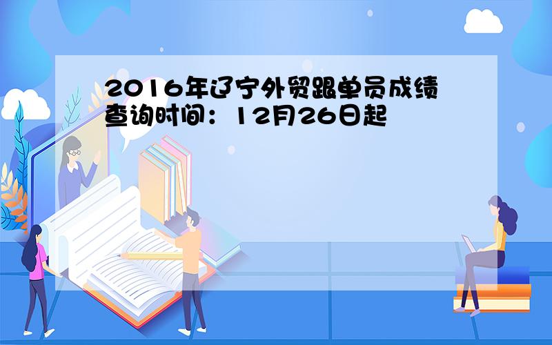 2016年辽宁外贸跟单员成绩查询时间：12月26日起