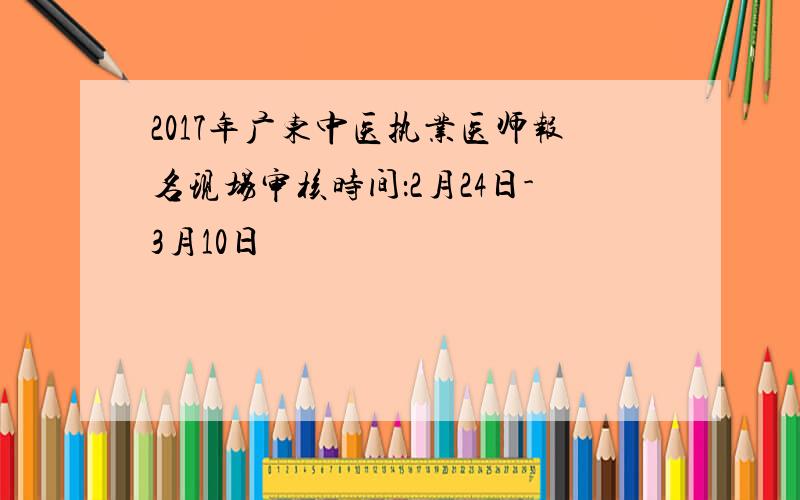 2017年广东中医执业医师报名现场审核时间：2月24日-3月10日
