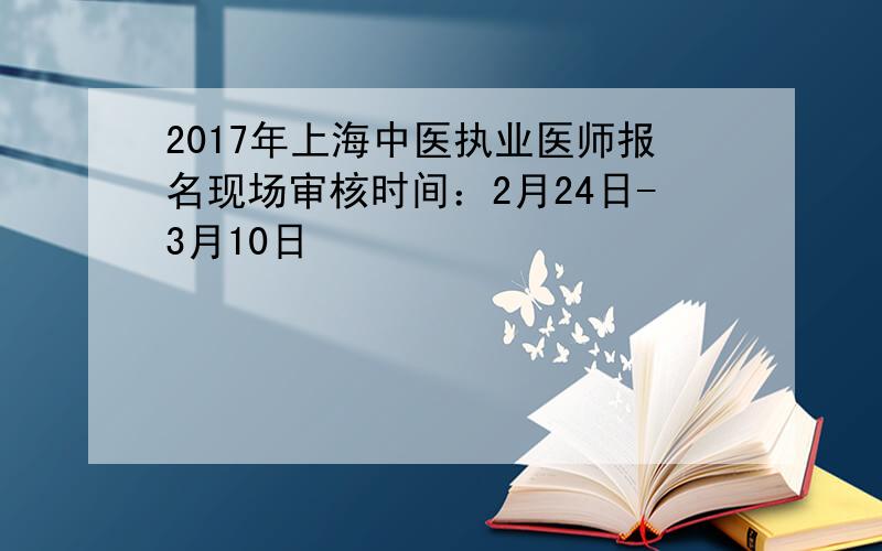 2017年上海中医执业医师报名现场审核时间：2月24日-3月10日