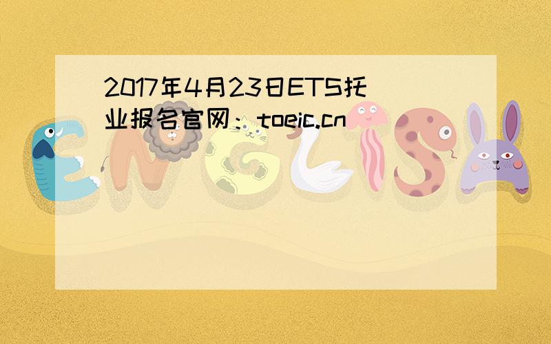 2017年4月23日ETS托业报名官网：toeic.cn