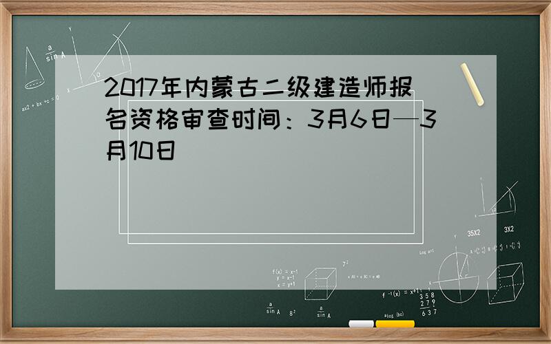 2017年内蒙古二级建造师报名资格审查时间：3月6日—3月10日