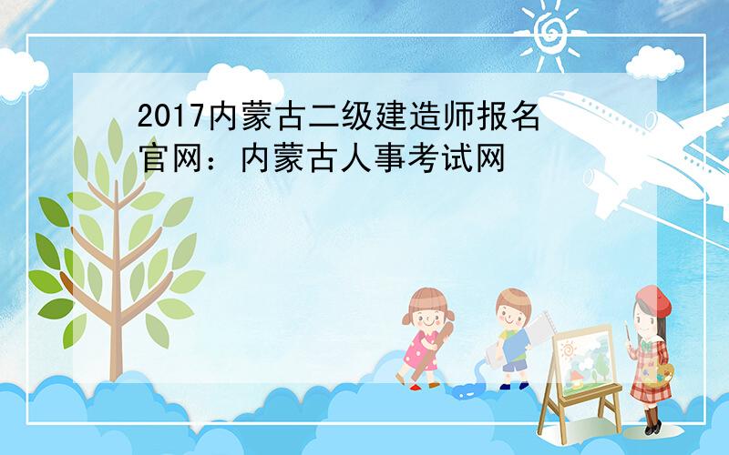 2017内蒙古二级建造师报名官网：内蒙古人事考试网