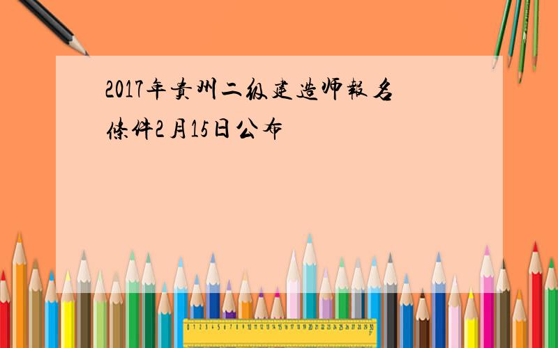 2017年贵州二级建造师报名条件2月15日公布
