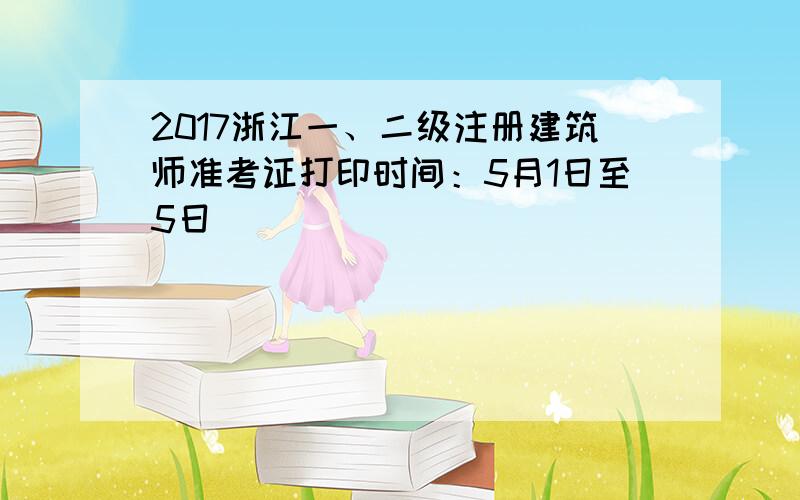 2017浙江一、二级注册建筑师准考证打印时间：5月1日至5日