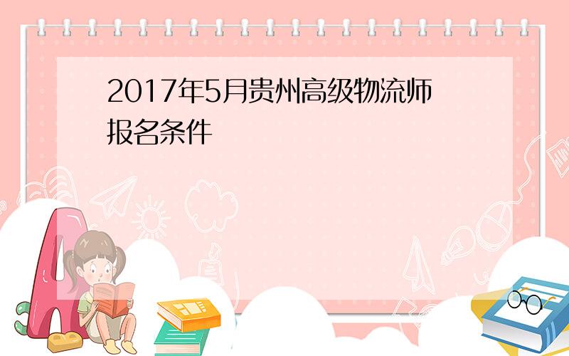 2017年5月贵州高级物流师报名条件