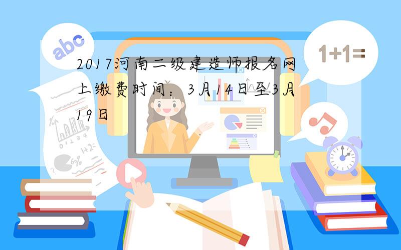 2017河南二级建造师报名网上缴费时间：3月14日至3月19日