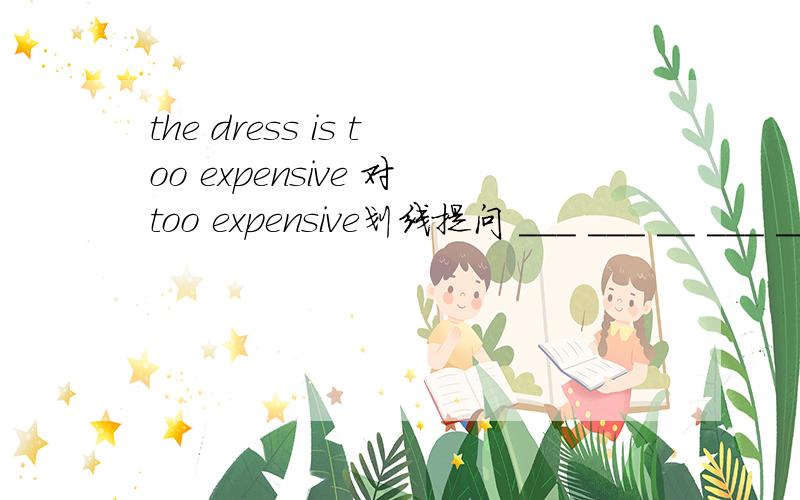 the dress is too expensive 对too expensive划线提问 ___ ___ __ ___ __ the dress?