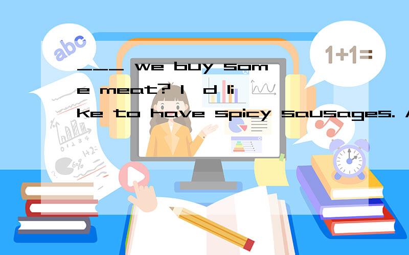 ___ we buy some meat? I'd like to have spicy sausages. A.Need. B.May. C.Do. D.Shall