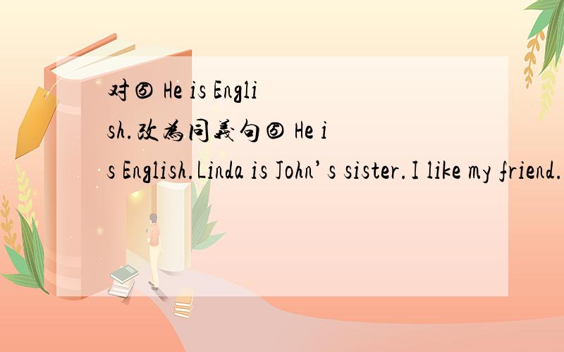 对⑤ He is English.改为同义句⑤ He is English.Linda is John’s sister.I like my friend.Like English.将第⑤处黑体字部分的句子改为同义句