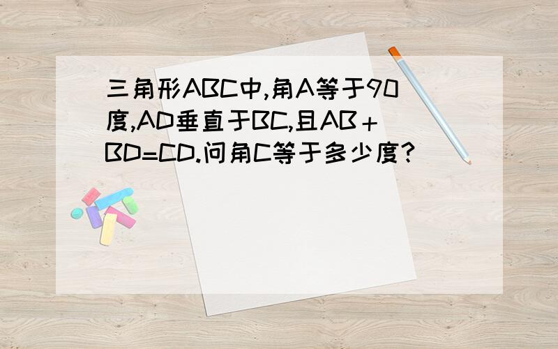 三角形ABC中,角A等于90度,AD垂直于BC,且AB＋BD=CD.问角C等于多少度?