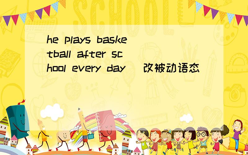 he plays basketball after school every day (改被动语态)