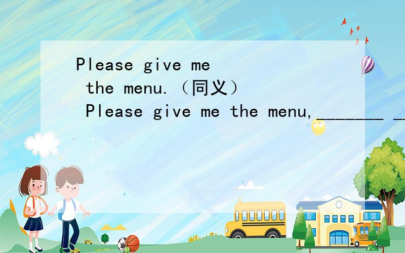 Please give me the menu.（同义） Please give me the menu,_______ ________.