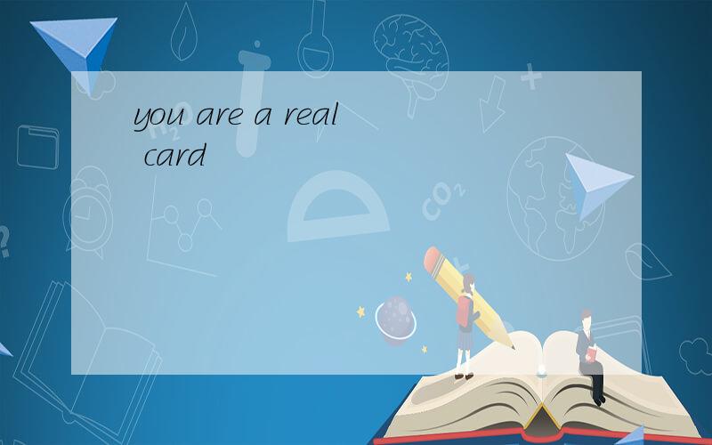 you are a real card