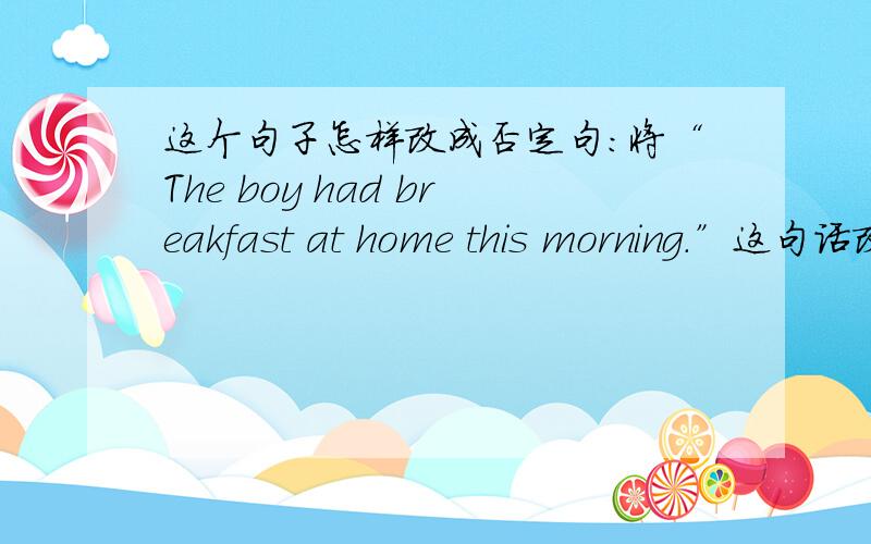 这个句子怎样改成否定句：将“The boy had breakfast at home this morning.”这句话改成否定句