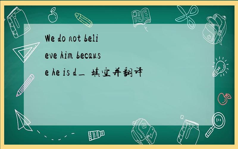 We do not believe him because he is d_ 填空并翻译