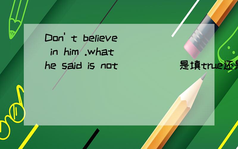 Don' t believe in him .what he said is not _____是填true还是real？用法