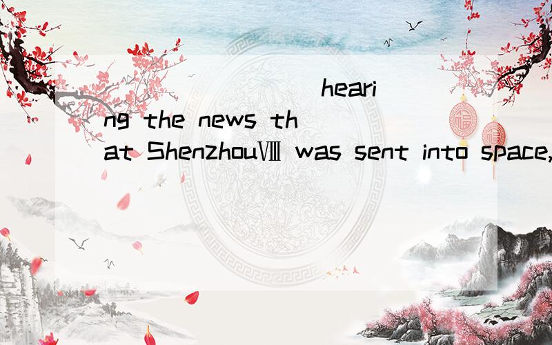 ________ hearing the news that ShenzhouⅧ was sent into space,we shouted ________ joy.A.A________ hearing the news that ShenzhouⅧ was sent into space,we shouted ________ joy.A.At; by B.At; with C.On; by D.On; with