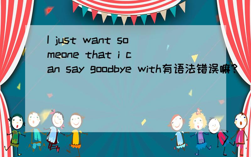 I just want someone that i can say goodbye with有语法错误嘛?
