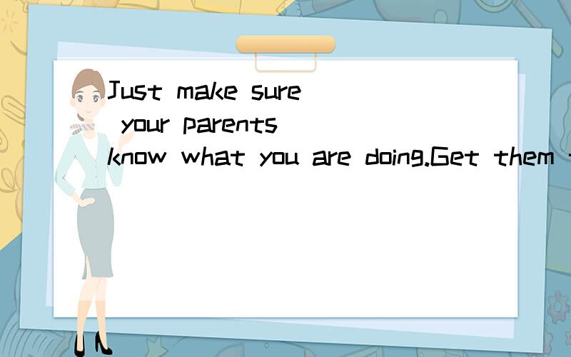 Just make sure your parents know what you are doing.Get them to know your friends.的中文意思?