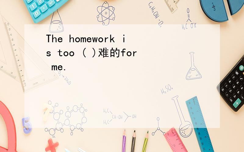 The homework is too ( )难的for me.