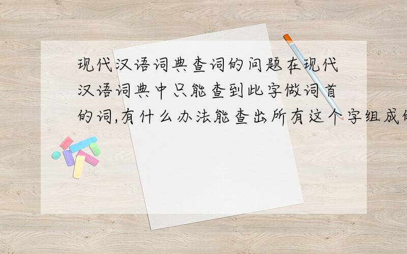 现代汉语词典查词的问题在现代汉语词典中只能查到此字做词首的词,有什么办法能查出所有这个字组成的词?