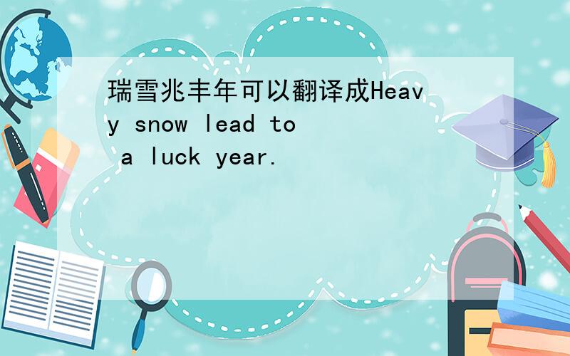 瑞雪兆丰年可以翻译成Heavy snow lead to a luck year.