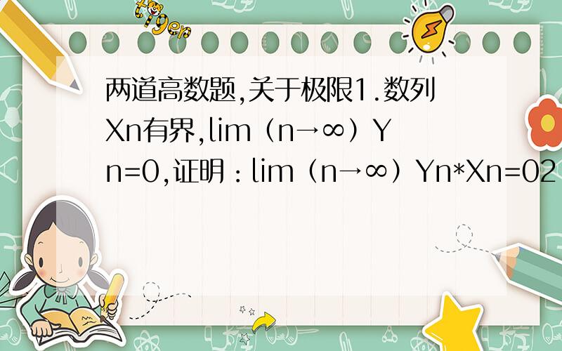 两道高数题,关于极限1.数列Xn有界,lim（n→∞）Yn=0,证明：lim（n→∞）Yn*Xn=02.数列Xn,lim（k→∞）X（2k-1）=a,且lim（k→∞）X（2k）=a,证明lim（n→∞）Xn=a