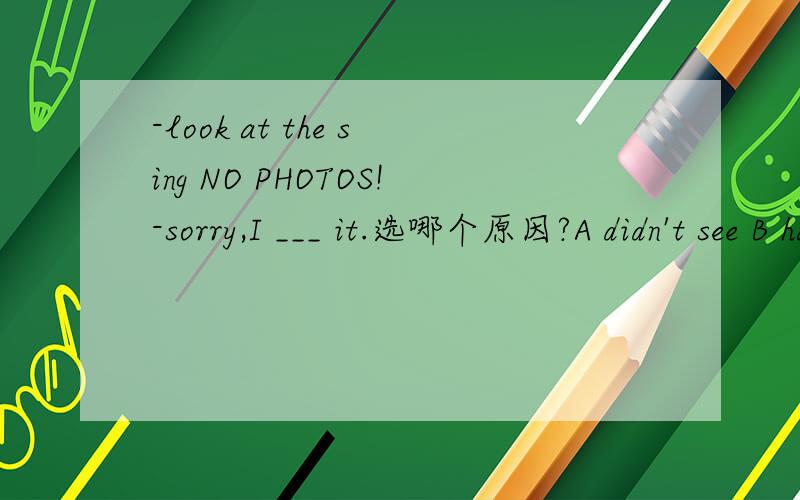 -look at the sing NO PHOTOS!-sorry,I ___ it.选哪个原因?A didn't see B haven't seen