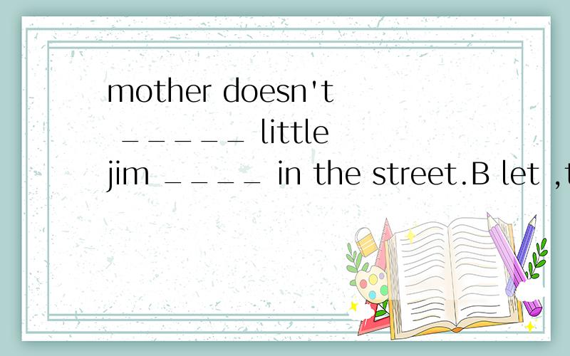 mother doesn't _____ little jim ____ in the street.B let ,to play 为什么选B