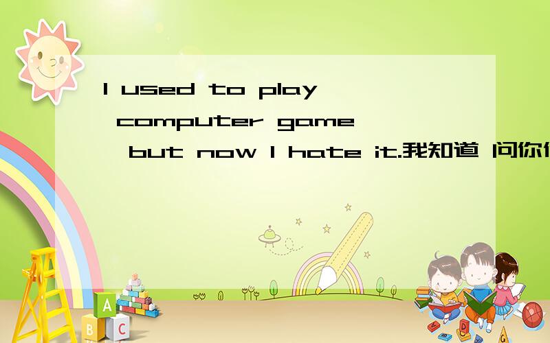 I used to play computer game,but now I hate it.我知道 问你们